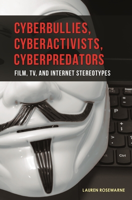 Cyberbullies, Cyberactivists, Cyberpredators: Film, TV, and Internet Stereotypes - Rosewarne, Lauren