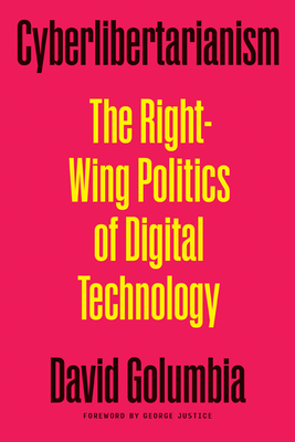 Cyberlibertarianism: The Right-Wing Politics of Digital Technology - Golumbia, David, and Justice, George (Foreword by)