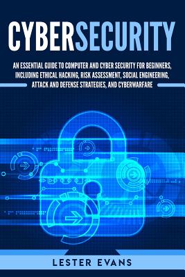 Cybersecurity: An Essential Guide to Computer and Cyber Security for Beginners, Including Ethical Hacking, Risk Assessment, Social Engineering, Attack and Defense Strategies, and Cyberwarfare - Evans, Lester