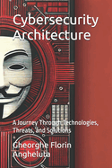 Cybersecurity Architecture: A Journey Through Technologies, Threats, and Solutions