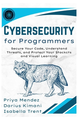 Cybersecurity for Programmers: Secure Your Code, Understand Threats, and Protect Your Stack - Kimani, Darius, and Trent, Isabella, and Mendez, Priya