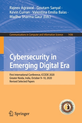 Cybersecurity in Emerging Digital Era: First International Conference, Iccede 2020, Greater Noida, India, October 9-10, 2020, Revised Selected Papers - Agrawal, Rajeev (Editor), and Sanyal, Goutam (Editor), and Curran, Kevin (Editor)