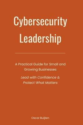 Cybersecurity Leadership: A Practical Guide for Small and Growing Businesses. Lead with Confidence & Protect What Matters - Buijten, Oscar