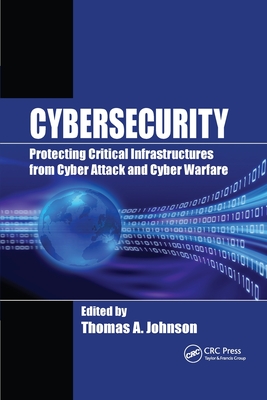 Cybersecurity: Protecting Critical Infrastructures from Cyber Attack and Cyber Warfare - Johnson, Thomas A. (Editor)