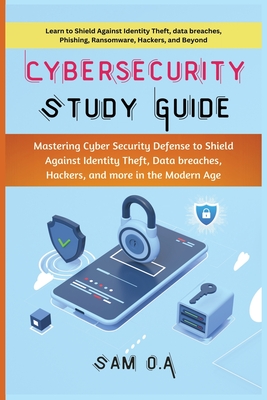 Cybersecurity Study Guide: Mastering Cyber Security Defense to Shield Against Identity Theft, Data breaches, Hackers, and more in the Modern Age - O a, Sam