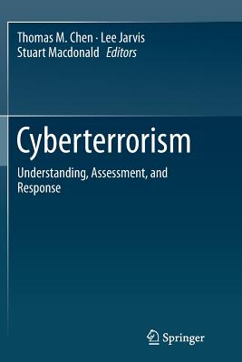 Cyberterrorism: Understanding, Assessment, and Response - Chen, Thomas M (Editor), and Jarvis, Lee (Editor), and MacDonald, Stuart (Editor)