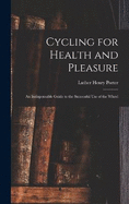 Cycling for Health and Pleasure: An Indispensable Guide to the Successful Use of the Wheel