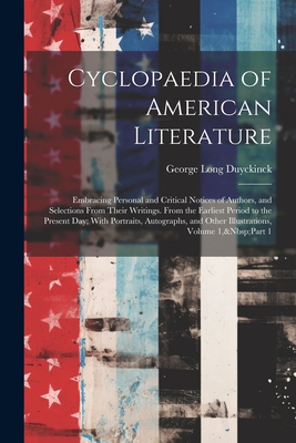 Cyclopaedia of American Literature: Embracing Personal and Critical Notices of Authors, and Selections From Their Writings. From the Earliest Period to the Present Day; With Portraits, Autographs, and Other Illustrations, Volume 1, Part 1 - Duyckinck, George Long