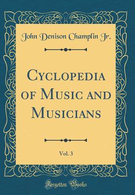 Cyclopedia of Music and Musicians, Vol. 3 (Classic Reprint) - Jr, John Denison Champlin