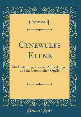 Cynewulfs Elene: Mit Einleitung, Glossar, Anmerkungen Und Der Lateinischen Quelle (Classic Reprint) - Cynewulf, Cynewulf