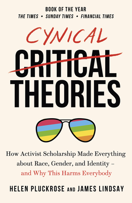 Cynical Theories: How Universities Made Everything about Race, Gender, and Identity - And Why this Harms Everybody - Pluckrose, Helen, and Lindsay, James