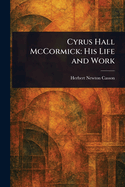 Cyrus Hall McCormick: His Life and Work