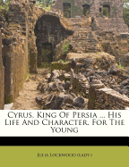 Cyrus, King of Persia ... His Life and Character. for the Young