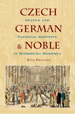 Czech, German, and Noble: Status and National Identity in Hasburg Bohemia - Krueger, Rita