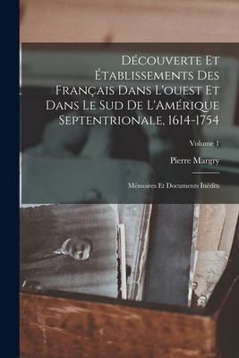 Dcouverte et tablissements des Franais dans l'ouest et dans le sud de L'Amrique septentrionale, 1614-1754: Mmoires et documents indits; Volume 1 - 1818-1894, Margry Pierre