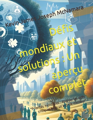 Dfis mondiaux et solutions: Un aperu complet: "Priorits mondiales: Aborder les dfis critiques pour un monde meilleur" - McNamara, Kevin James Joseph