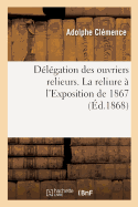 Dlgation Des Ouvriers Relieurs. La Reliure  l'Exposition de 1867: tudes Compares de la Reliure Ancienne Et Moderne