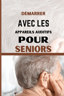 Dmarrer Avec Les Appareils Auditifs Pour Seniors: Un guide destin aux personnes ges pour comprendre et grer la perte auditive et les acouphnes