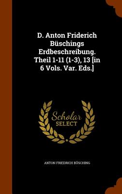 D. Anton Friderich Buschings Erdbeschreibung. Theil 1-11 (1-3), 13 [In 6 Vols. Var. Eds.]. - B?sching, Anton Friedrich