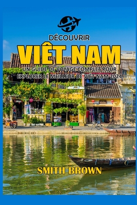 D?couvrir Vi?t Nam: Un Guide de Voyage Complet Pour Explorer Le Meilleur de Vi?t Nam 2024 - Brown, Smith