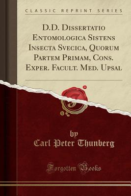 D.D. Dissertatio Entomologica Sistens Insecta Svecica, Quorum Partem Primam, Cons. Exper. Facult. Med. Upsal (Classic Reprint) - Thunberg, Carl Peter