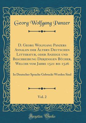 D. Georg Wolfgang Panzers Annalen Der ltern Deutschen Litteratur, Oder Anzeige Und Beschreibung Derjenigen Bcher, Welche Vom Jahre 1521 Bis 1526, Vol. 2: In Deutscher Sprache Gebruckt Worden Sind (Classic Reprint) - Panzer, Georg Wolfgang