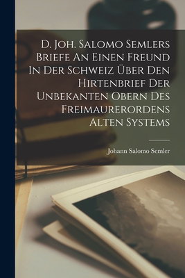 D. Joh. Salomo Semlers Briefe An Einen Freund In Der Schweiz ber Den Hirtenbrief Der Unbekanten Obern Des Freimaurerordens Alten Systems - Semler, Johann Salomo