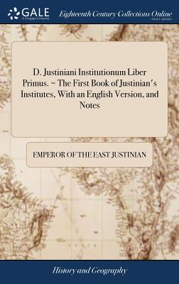 D. Justiniani Institutionum Liber Primus. = The First Book of Justinian's Institutes, With an English Version, and Notes - Justinian, Emperor Of the East