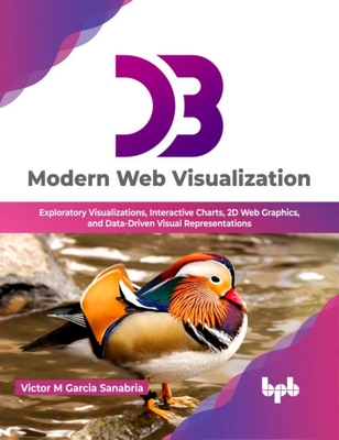 D3 Modern Web Visualization: Exploratory Visualizations, Interactive Charts, 2D Web Graphics, and Data-Driven Visual Representations - Sanabria, Victor Garcia M.