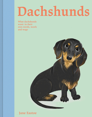 Dachshunds: What Dachshunds Want: In Their Own Words, Woofs, and Wags - Eastoe, Jane