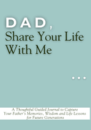 Dad, Share Your Life With Me: A Thoughtful Guided Journal to Capture Your Father's Memories, Wisdom and Life Lessons for Future Generations