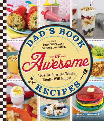 Dad's Book Of Awesome Recipes: From Sweet Candy Bacon to Cheesy Chicken Fingers, 100+ Recipes the Whole Family Will Enjoy! - Adamick, Mike