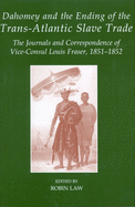 Dahomey and the Ending of the Transatlantic Slave Trade: The Journals and Correspondence of Vice-Consul Louis Fraser, 1851-1852
