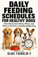 Daily Feeding Schedules For Healthy Dogs: How Much, How Often, When, and What to Feed for a Healthy, Happy Dog