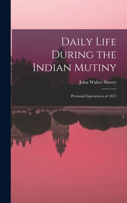 Daily Life During the Indian Mutiny: Personal Experiences of 1857 - Sherer, John Walter