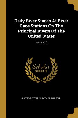 Daily River Stages At River Gage Stations On The Principal Rivers Of The United States; Volume 16 - United States Weather Bureau (Creator)