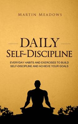 Daily Self-Discipline: Everyday Habits and Exercises to Build Self-Discipline and Achieve Your Goals - Meadows, Martin