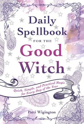 Daily Spellbook for the Good Witch: Quick, Simple, and Practical Magic for Every Day of the Year - Wigington, Patti