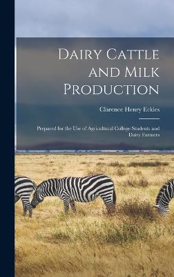 Dairy Cattle and Milk Production: Prepared for the Use of Agricultural College Students and Dairy Farmers - Eckles, Clarence Henry