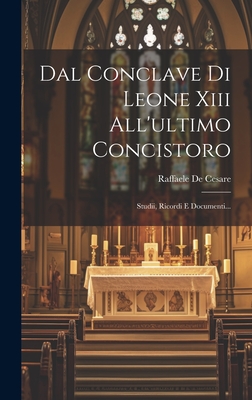 Dal Conclave Di Leone XIII All'ultimo Concistoro: Studii, Ricordi E Documenti... - Cesare, Raffaele De