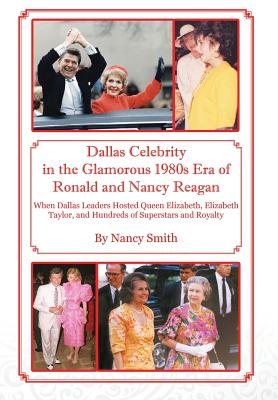 Dallas Celebrity in the Glamorous 1980s Era of Ronald and Nancy Reagan: When Dallas Leaders Hosted Queen Elizabeth, Elizabeth Taylor, and Hundreds of Superstars and Royalty - Smith, Nancy