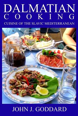 Dalmatian Cooking: Cuisine of the Slavic Mediterranean - Goddard, John J