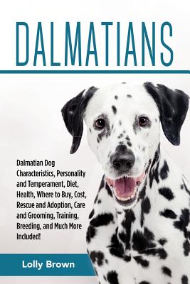 Dalmatians: Dalmatian Dog Characteristics, Personality and Temperament, Diet, Health, Where to Buy, Cost, Rescue and Adoption, Care and Grooming, Training, Breeding, and Much More Included! - Brown, Lolly