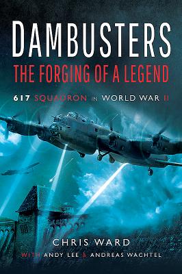 Dambusters: The Forging of a Legend: 617 Squadron in World War II - Ward, Christopher, and Lee, Andy