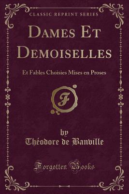 Dames Et Demoiselles: Et Fables Choisies Mises En Proses (Classic Reprint) - Banville, Theodore De