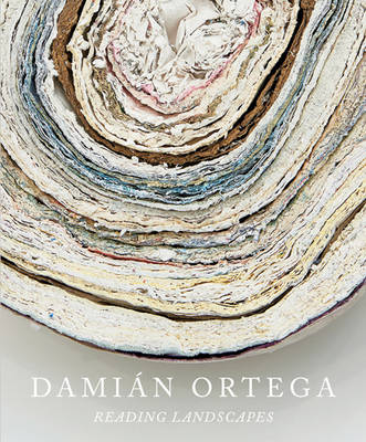 Damin Ortega: Reading Landscapes - Ortega, Damian, and Kuri, Gabriel (Text by), and Kim, Clara (Contributions by)