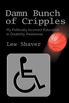 Damn Bunch of Cripples: My Politically Incorrect Education in Disability Awareness - Shaver, Lew