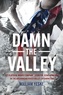 Damn the Valley: 1st Platoon, Bravo Company, 2-508 Pir, 82nd Airborne in the Arghandab River Valley Afghanistan - Yeske, William