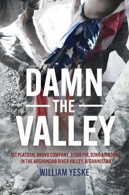 Damn the Valley: 1st Platoon, Bravo Company, 2-508 PIR, 82nd Airborne in the Arghandab River Valley Afghanistan - Yeske, William