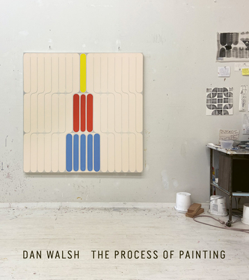 Dan Walsh: The Process of Painting - Walsh, Dan (Editor), and Nickas, Bob (Text by)